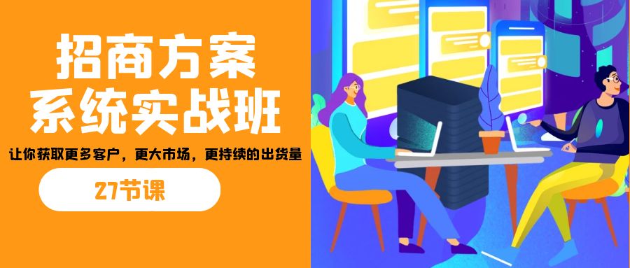 招商·方案系统实战班：让你获取更多客户，更大市场，更持续的出货量(27节)-小哥网