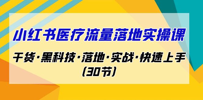 小红书·医疗流量落地实操课，干货·黑科技·落地·实战·快速上手（30节）-小哥网