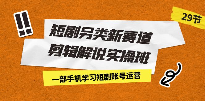 短剧另类新赛道剪辑解说实操班：一部手机学习短剧账号运营（29节 价值500）-小哥网