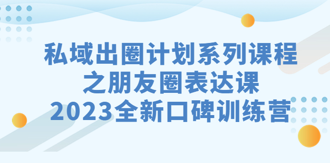 私域-出圈计划系列课程之朋友圈-表达课，2023全新口碑训练营-小哥网