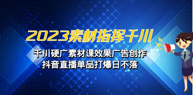 2023素材 指挥千川，千川硬广素材课效果广告创作，抖音直播单品打爆日不落-小哥网