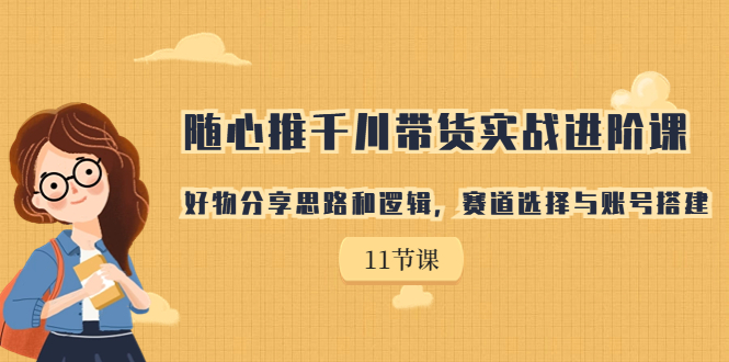 随心推千川带货实战进阶课，好物分享思路和逻辑，赛道选择与账号搭建-小哥网