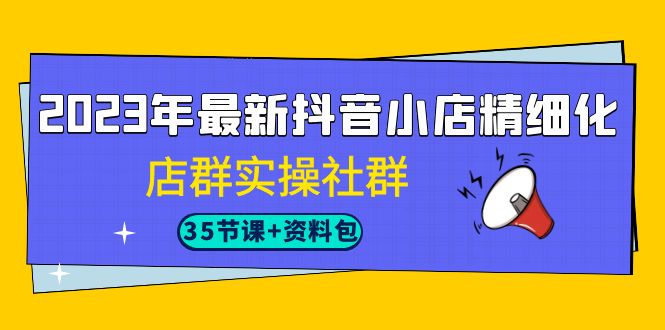 2023年最新抖音小店精细化-店群实操社群（35节课+资料包）-小哥网