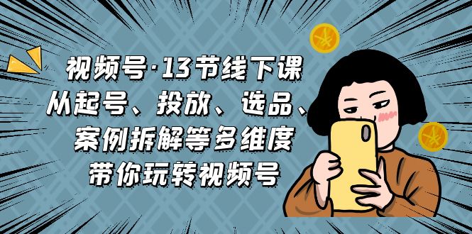 视频号·13节线下课，从起号、投放、选品、案例拆解等多维度带你玩转视频号-小哥网