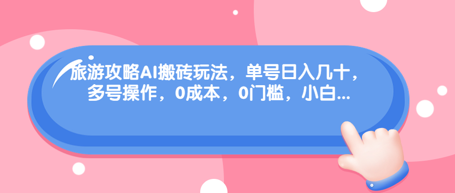 旅游攻略AI搬砖玩法，单号日入几十，可多号操作，0成本，0门槛，小白.-小哥网