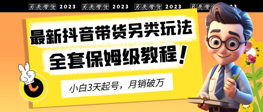 2023年最新抖音带货另类玩法，3天起号，月销破万（保姆级教程）-小哥网