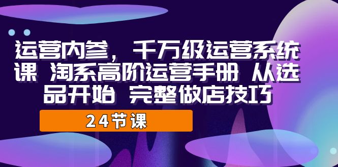 运营·内参 千万级·运营系统课 淘系高阶运营手册 从选品开始 完整做店技巧-小哥网