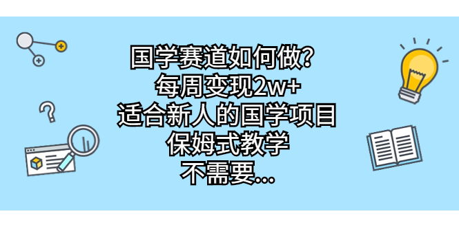 国学赛道如何做？每周变现2w+，适合新人的国学项目，保姆式教学，不需要…-小哥网