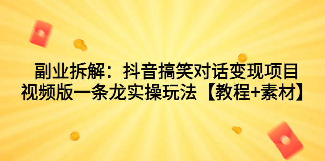 副业拆解：抖音搞笑对话变现项目，视频版一条龙实操玩法【教程+素材】-小哥网