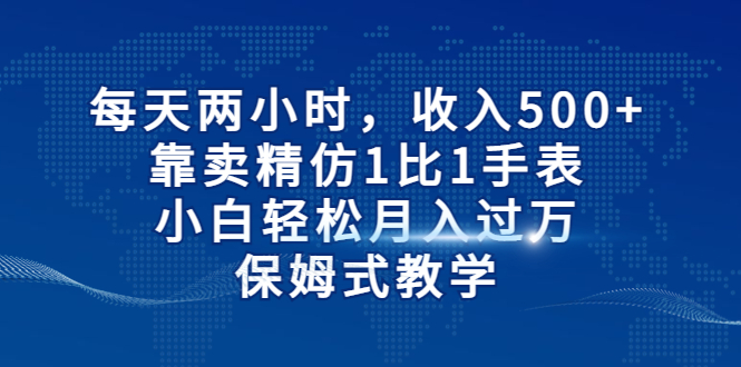 每天两小时，收入500+，靠卖精仿1比1手表，小白轻松月入过万！保姆式教学-小哥网