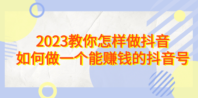 2023教你怎样做抖音，如何做一个能赚钱的抖音号（22节课）-小哥网