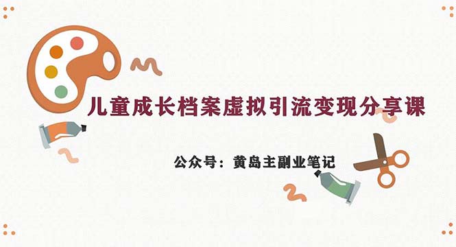 副业拆解：儿童成长档案虚拟资料变现副业，一条龙实操玩法（教程+素材）-小哥网