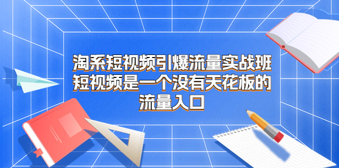 淘系短视频引爆流量实战班，短视频是一个没有天花板的流量入口-小哥网