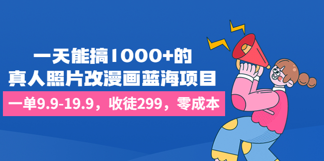 一天能搞1000+的，真人照片改漫画蓝海项目，一单9.9-19.9，收徒299，零成本-小哥网