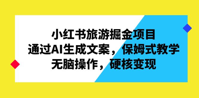 小红书旅游掘金项目，通过AI生成文案，保姆式教学，无脑操作，硬核变现-小哥网