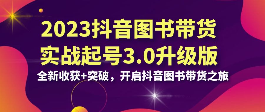 2023抖音 图书带货实战起号3.0升级版：全新收获+突破，开启抖音图书带货…-小哥网