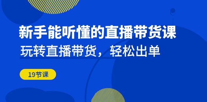 新手能听懂的直播带货课：玩转直播带货，轻松出单（19节课）-小哥网