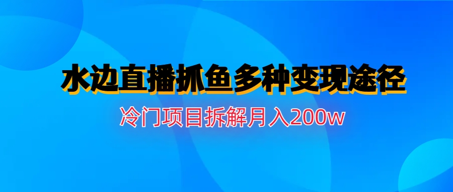 水边直播抓鱼多种变现途径冷门项目月入200w拆解-小哥网