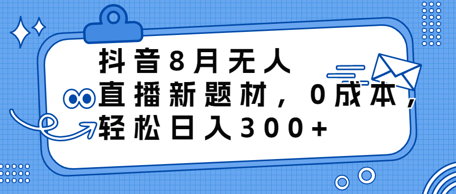 抖音8月无人直播新题材，0成本，轻松日入300+-小哥网