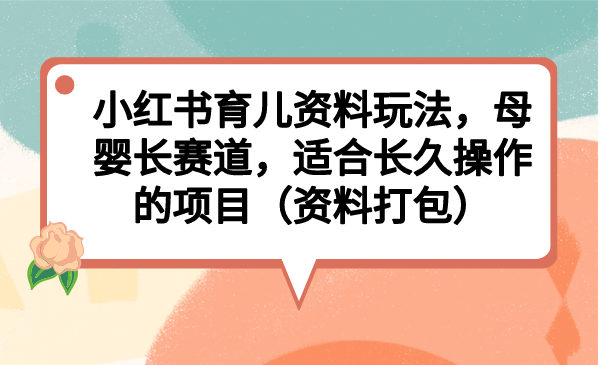 小红书育儿资料玩法，母婴长赛道，适合长久操作的项目（资料打包）-小哥网