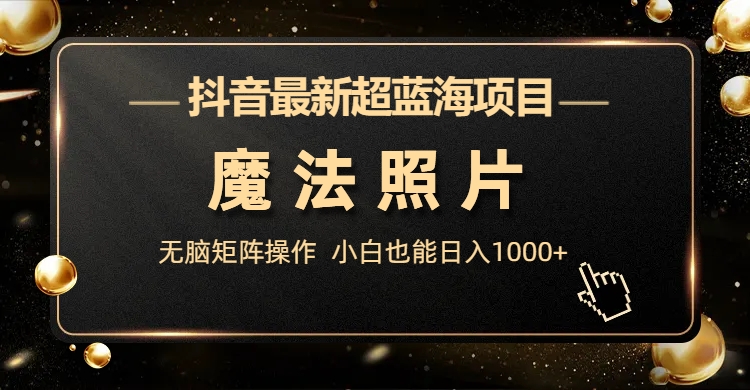 抖音最新超蓝海项目，魔法照片，无脑矩阵操作，小白也能日入1000+-小哥网