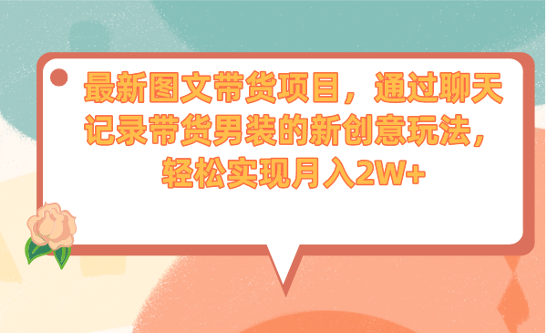 最新图文带货项目，通过聊天记录带货男装的新创意玩法，轻松实现月入2W+-小哥网