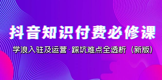 抖音·知识付费·必修课，学浪入驻及运营·踩坑难点全透析（2023新版）-小哥网