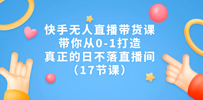 快手无人直播带货课，带你从0-1打造，真正的日不落直播间（17节课）-小哥网