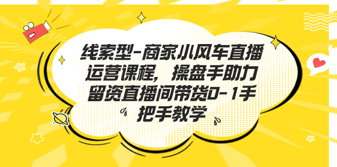 线索型-商家小风车直播运营课程，操盘手助力留资直播间带货0-1手把手教学-小哥网