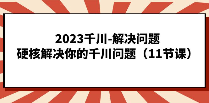 2023千川-解决问题，硬核解决你的千川问题（11节课）-小哥网