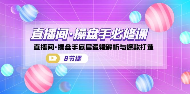 直播间·操盘手必修课：直播间·操盘手底层逻辑解析与爆款打造（8节课）-小哥网