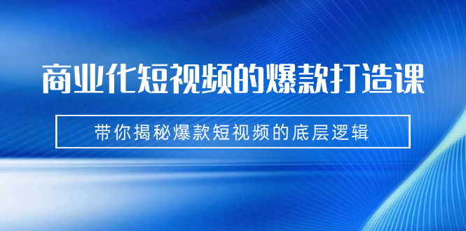 商业化短视频的爆款打造课：手把手带你揭秘爆款短视频的底层逻辑（9节课）-小哥网