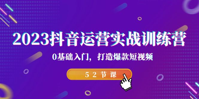 2023抖音运营实战训练营，0基础入门，打造爆款短视频（52节也就是）-小哥网