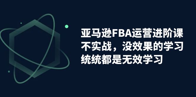 亚马逊-FBA运营进阶课，不实战，没效果的学习，统统都是无效学习-小哥网