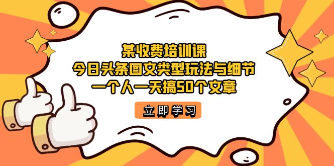 某收费培训课：今日头条账号图文玩法与细节，一个人一天搞50个文章-小哥网