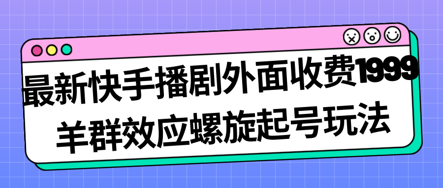 最新快手播剧外面收费1999羊群效应螺旋起号玩法配合流量日入几百完全没问题-小哥网