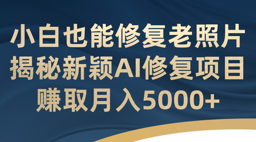 小白也能修复老照片！揭秘新颖AI修复项目，赚取月入5000+-小哥网