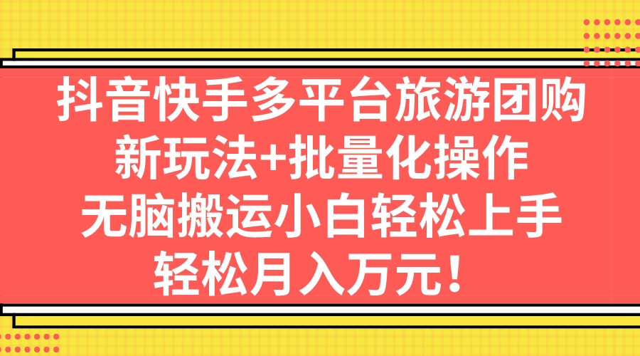 抖音快手多平台旅游团购，新玩法+批量化操作，无脑搬运小白轻松上手，轻…-小哥网