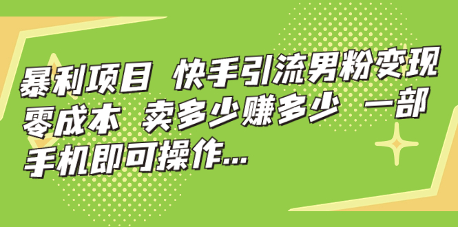 暴利项目，快手引流男粉变现，零成本，卖多少赚多少，一部手机即可操作…-小哥网