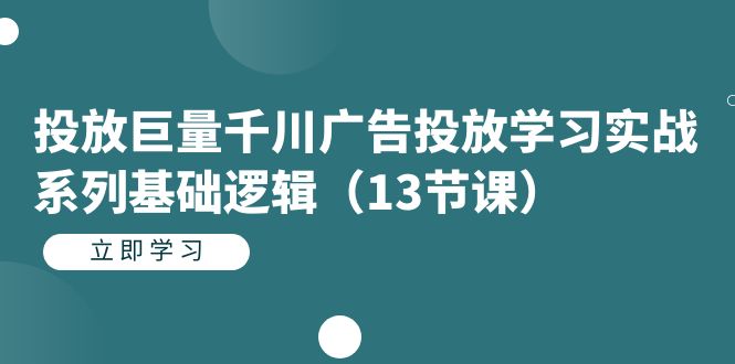 投放巨量千川广告投放学习实战系列基础逻辑（13节课）-小哥网