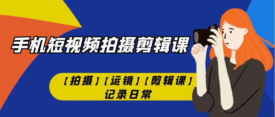 手机短视频-拍摄剪辑课【拍摄】【运镜】【剪辑课】记录日常！-小哥网