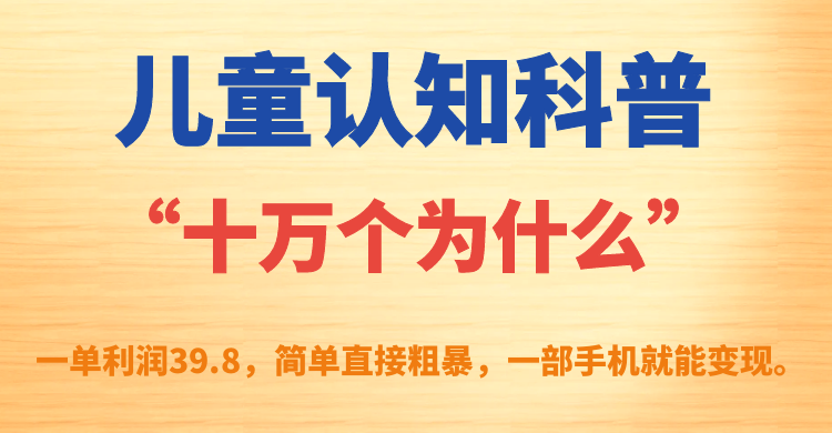 儿童认知科普“十万个为什么”一单利润39.8，简单粗暴，一部手机就能变现-小哥网