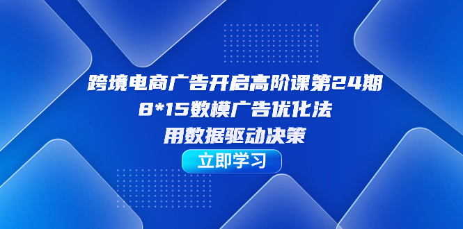 跨境电商-广告开启高阶课第24期，8*15数模广告优化法，用数据驱动决策-小哥网