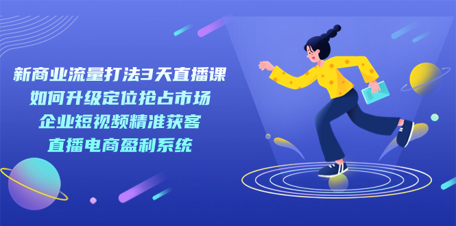 新商业-流量打法3天直播课：定位抢占市场 企业短视频获客 直播电商盈利系统-小哥网