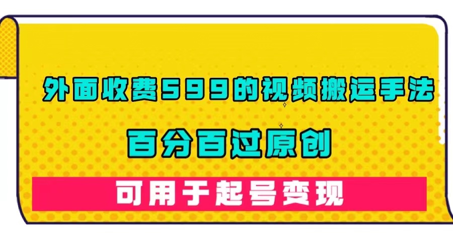 外面收费599的视频搬运手法，百分百过原创，可用起号变现-小哥网