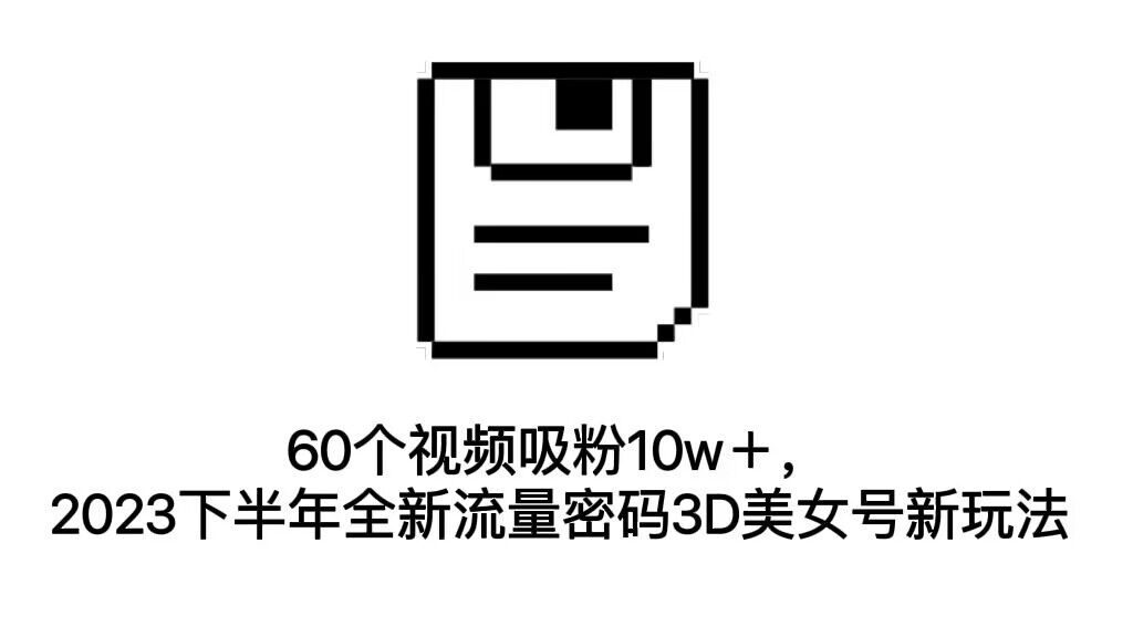 60个视频吸粉10w＋，2023下半年全新流量密码3D美女号新玩法（教程+资源）-小哥网