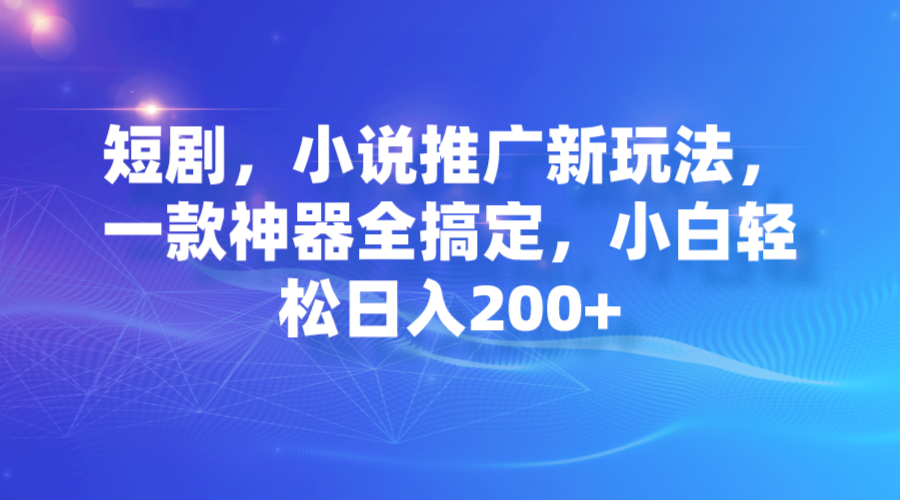 短剧，小说推广新玩法，一款神器全搞定，小白轻松日入200+-小哥网