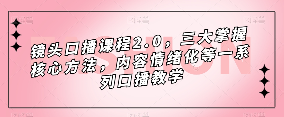 镜头-口播课程2.0，三大掌握核心方法，内容情绪化等一系列口播教学-小哥网