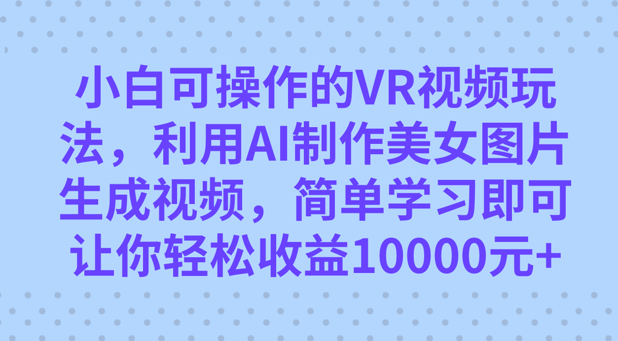 小白可操作的VR视频玩法，利用AI制作美女图片生成视频，你轻松收益10000+-小哥网