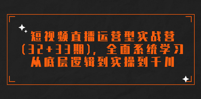 短视频直播运营型实战营(32+33期)，全面系统学习，从底层逻辑到实操到千川-小哥网